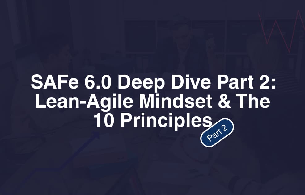 SAFe 6.0 Deep Dive Part 2 Lean-Agile Mindset & The 10 Principles